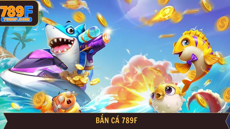 789F Bắn Cá – Sảnh Game Săn Cá Hấp Dẫn & Phần Thưởng Lớn